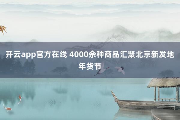 开云app官方在线 4000余种商品汇聚北京新发地年货节