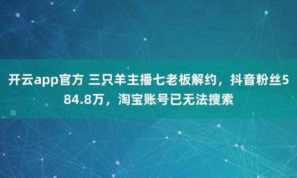 开云app官方 三只羊主播七老板解约，抖音粉丝584.8万，淘宝账号已无法搜索