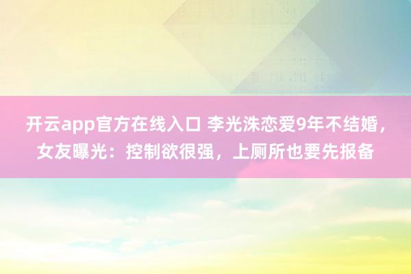 开云app官方在线入口 李光洙恋爱9年不结婚，女友曝光：控制欲很强，上厕所也要先报备