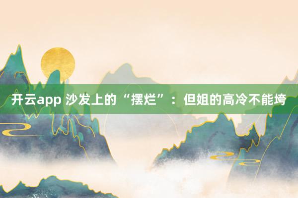 开云app 沙发上的 “摆烂” ：但姐的高冷不能垮