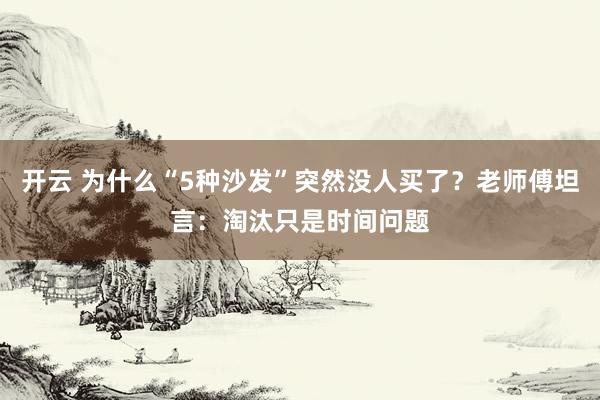 开云 为什么“5种沙发”突然没人买了？老师傅坦言：淘汰只是时间问题