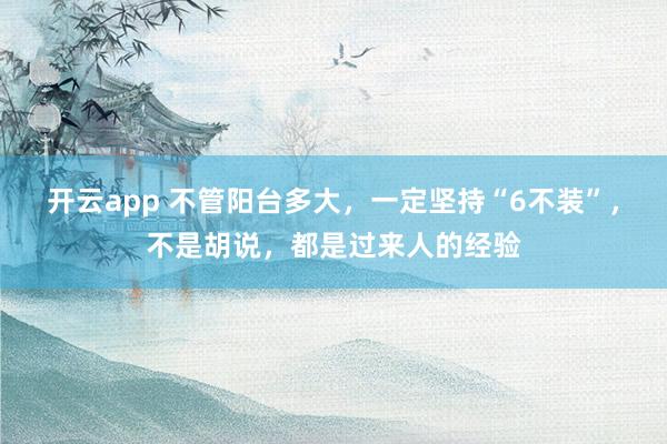 开云app 不管阳台多大，一定坚持“6不装”，不是胡说，都是过来人的经验