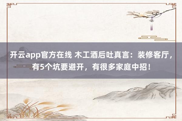开云app官方在线 木工酒后吐真言：装修客厅，有5个坑要避开，有很多家庭中招！