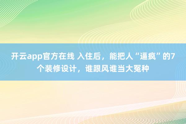 开云app官方在线 入住后，能把人“逼疯”的7个装修设计，谁跟风谁当大冤种