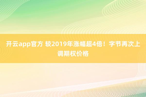 开云app官方 较2019年涨幅超4倍！字节再次上调期权价格