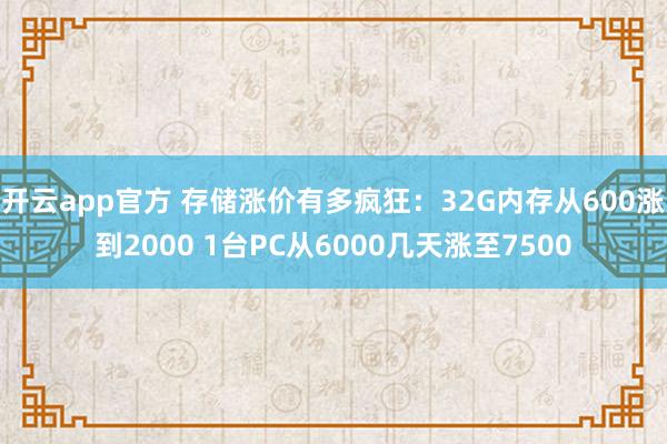 开云app官方 存储涨价有多疯狂:32G内存从600涨到2000 1台PC从6000几天涨至7500