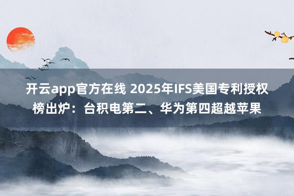 开云app官方在线 2025年IFS美国专利授权榜出炉：台积电第二、华为第四超越苹果