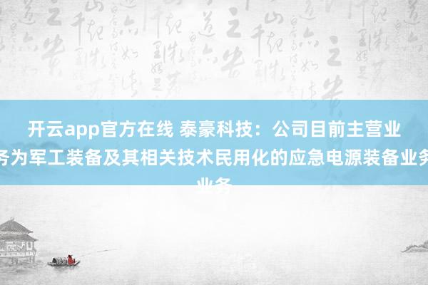 开云app官方在线 泰豪科技：公司目前主营业务为军工装备及其相关技术民用化的应急电源装备业务