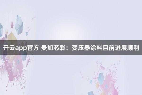 开云app官方 麦加芯彩：变压器涂料目前进展顺利