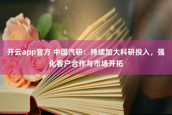 开云app官方 中国汽研：持续加大科研投入，强化客户合作与市场开拓