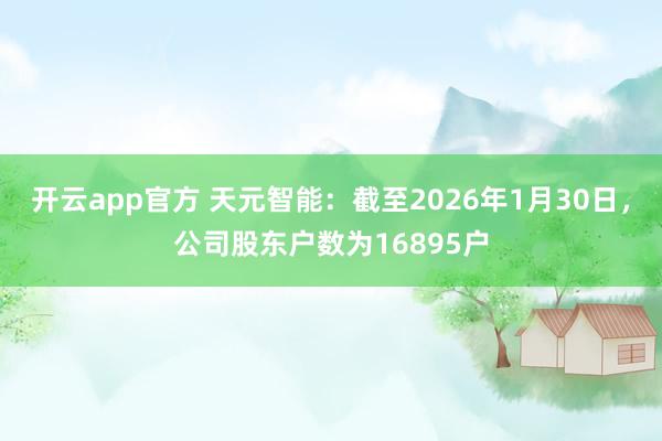 开云app官方 天元智能：截至2026年1月30日，公司股东户数为16895户