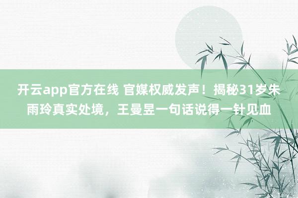 开云app官方在线 官媒权威发声！揭秘31岁朱雨玲真实处境，王曼昱一句话说得一针见血