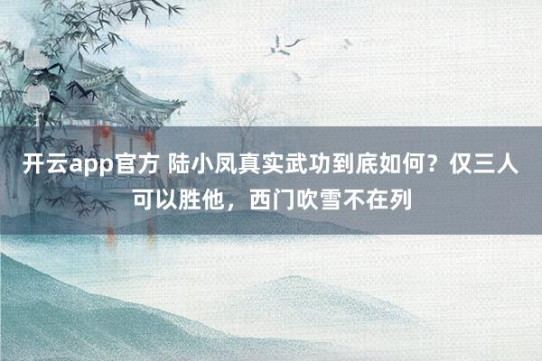 开云app官方 陆小凤真实武功到底如何？仅三人可以胜他，西门吹雪不在列