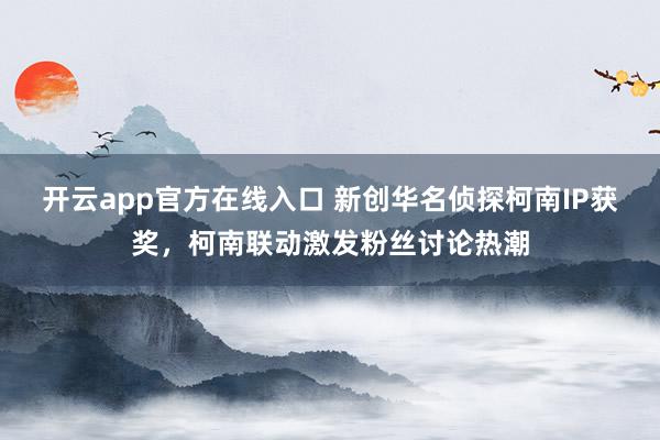 开云app官方在线入口 新创华名侦探柯南IP获奖，柯南联动激发粉丝讨论热潮