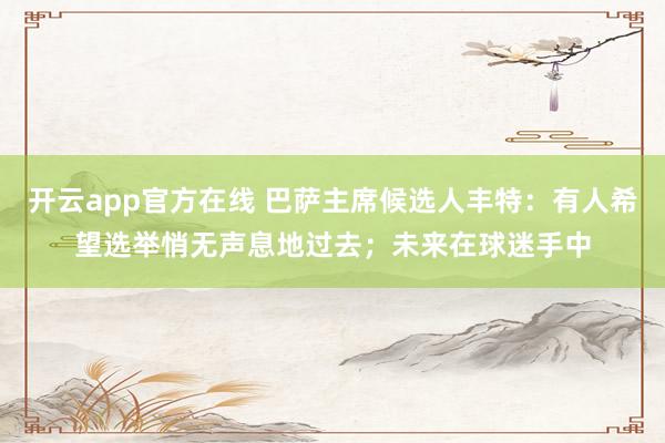 开云app官方在线 巴萨主席候选人丰特：有人希望选举悄无声息地过去；未来在球迷手中