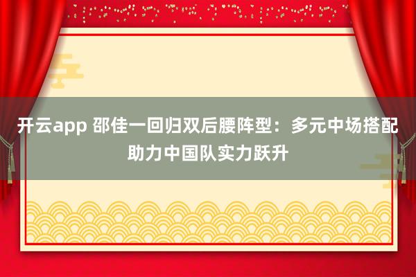开云app 邵佳一回归双后腰阵型：多元中场搭配助力中国队实力跃升