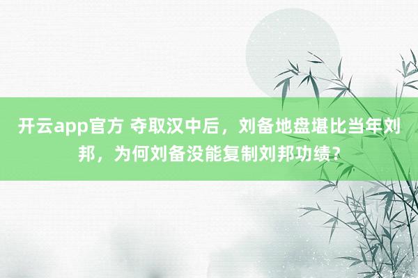 开云app官方 夺取汉中后，刘备地盘堪比当年刘邦，为何刘备没能复制刘邦功绩？