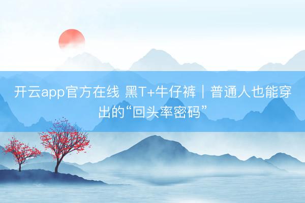 开云app官方在线 黑T+牛仔裤｜普通人也能穿出的“回头率密码”