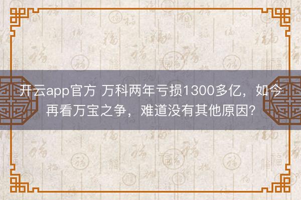 开云app官方 万科两年亏损1300多亿，如今再看万宝之争，难道没有其他原因？