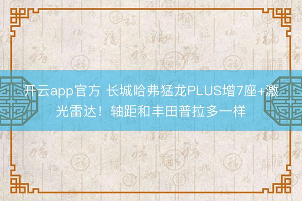 开云app官方 长城哈弗猛龙PLUS增7座+激光雷达！轴距和丰田普拉多一样