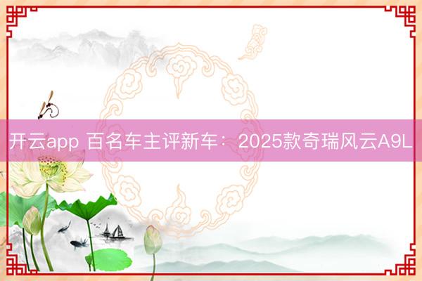 开云app 百名车主评新车：2025款奇瑞风云A9L
