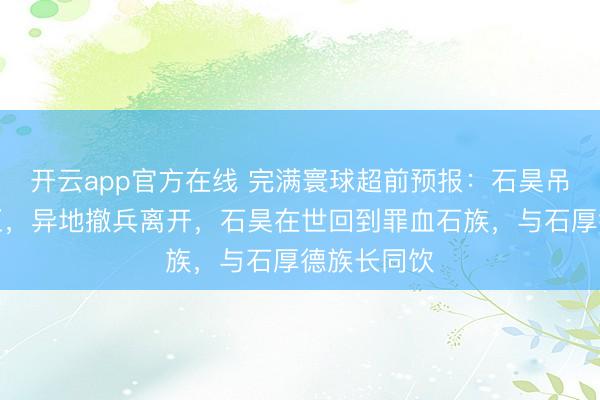 开云app官方在线 完满寰球超前预报：石昊吊打武峰天王，异地撤兵离开，石昊在世回到罪血石族，与石厚德族长同饮