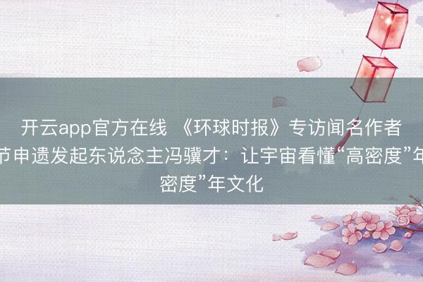 开云app官方在线 《环球时报》专访闻名作者、春节申遗发起东说念主冯骥才：让宇宙看懂“高密度”年文化