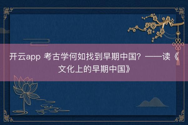 开云app 考古学何如找到早期中国？——读《文化上的早期中国》