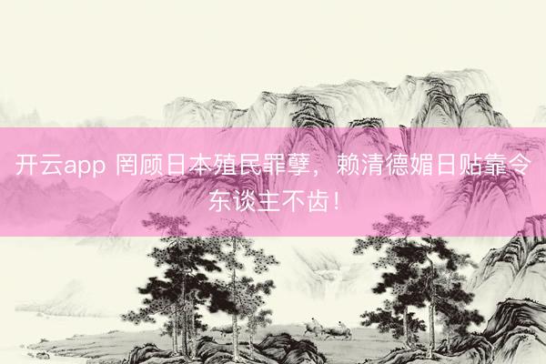 开云app 罔顾日本殖民罪孽,赖清德媚日贴靠令东谈主不齿!