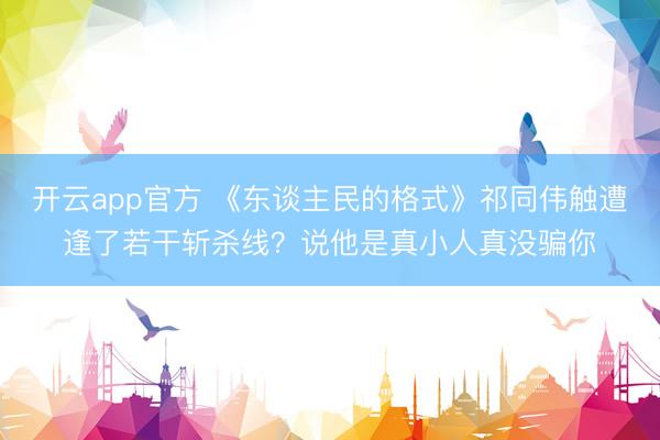 开云app官方 《东谈主民的格式》祁同伟触遭逢了若干斩杀线?说他是真小人真没骗你