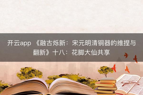 开云app 《融古烁新：宋元明清铜器的维捏与翻新》十八：花脚大仙共享