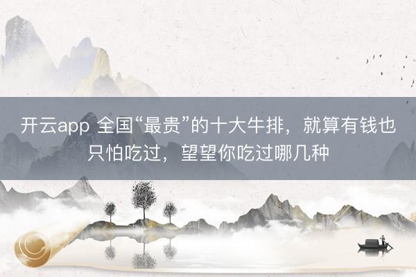 开云app 全国“最贵”的十大牛排,就算有钱也只怕吃过,望望你吃过哪几种