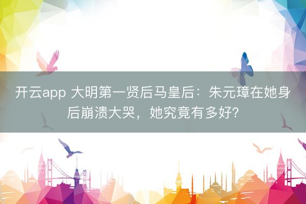 开云app 大明第一贤后马皇后：朱元璋在她身后崩溃大哭，她究竟有多好？