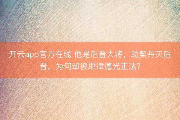 开云app官方在线 他是后晋大将，助契丹灭后晋，为何却被耶律德光正法？