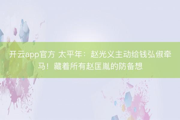 开云app官方 太平年:赵光义主动给钱弘俶牵马!藏着所有赵匡胤的防备想