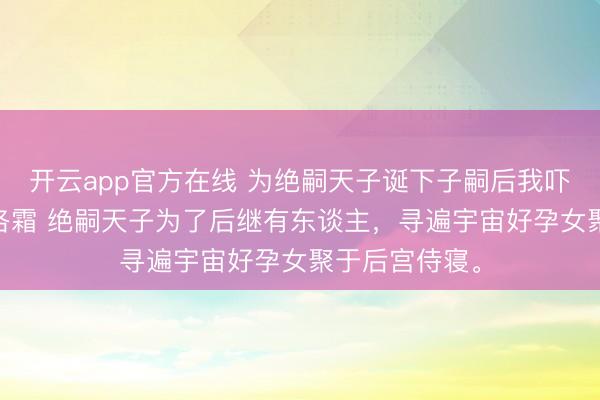开云app官方在线 为绝嗣天子诞下子嗣后我吓坏了 碧玉苏洛霜 绝嗣天子为了后继有东谈主,寻遍宇宙好孕女聚于后宫侍寝。