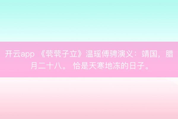 开云app 《茕茕子立》温瑶傅骋演义:靖国,腊月二十八。 恰是天寒地冻的日子。