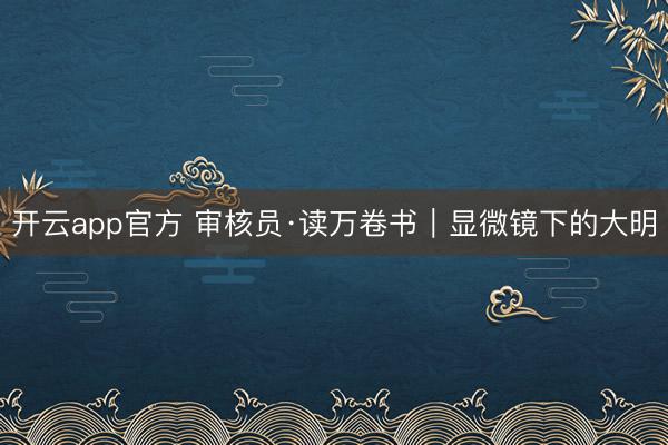 开云app官方 审核员·读万卷书︱显微镜下的大明