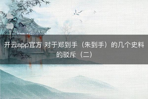 开云app官方 对于郑到手（朱到手）的几个史料的驳斥（二）