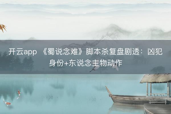 开云app 《蜀说念难》脚本杀复盘剧透:凶犯身份+东说念主物动作