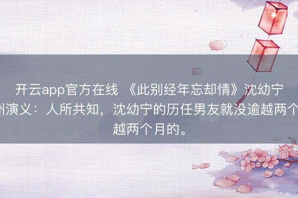 开云app官方在线 《此别经年忘却情》沈幼宁商祁州演义:人所共知,沈幼宁的历任男友就没逾越两个月的。