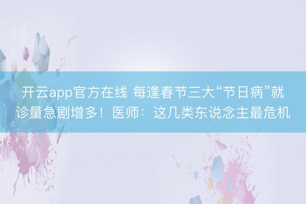 开云app官方在线 每逢春节三大“节日病”就诊量急剧增多!医师:这几类东说念主最危机