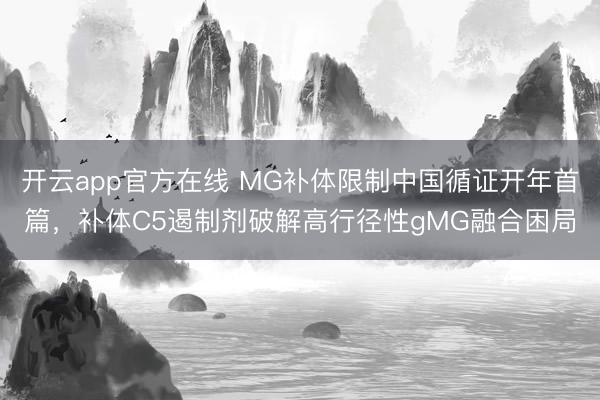 开云app官方在线 MG补体限制中国循证开年首篇，补体C5遏制剂破解高行径性gMG融合困局