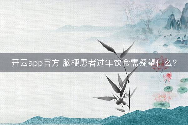 开云app官方 脑梗患者过年饮食需疑望什么？