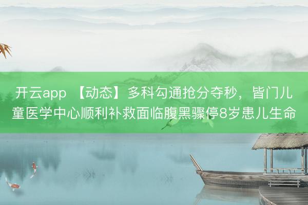 开云app 【动态】多科勾通抢分夺秒,皆门儿童医学中心顺利补救面临腹黑骤停8岁患儿生命