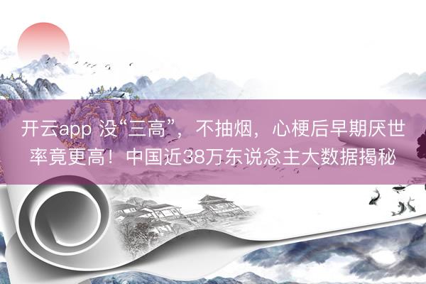 开云app 没“三高”,不抽烟,心梗后早期厌世率竟更高!中国近38万东说念主大数据揭秘