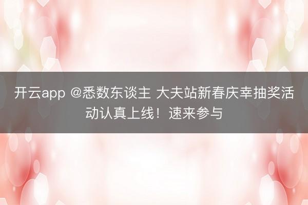 开云app @悉数东谈主 大夫站新春庆幸抽奖活动认真上线!速来参与