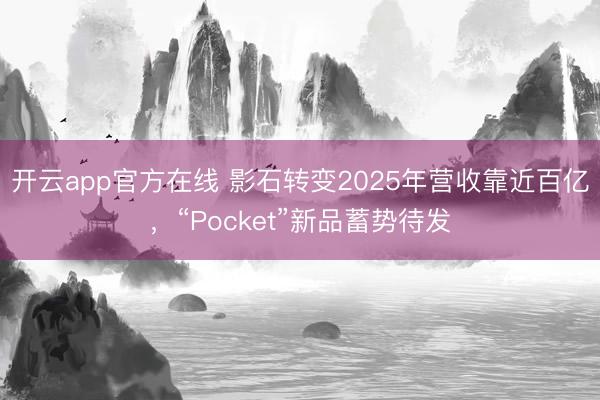 开云app官方在线 影石转变2025年营收靠近百亿，“Pocket”新品蓄势待发