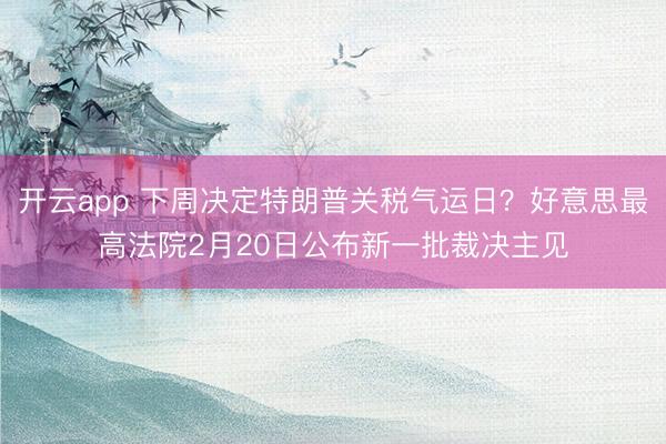 开云app 下周决定特朗普关税气运日？好意思最高法院2月20日公布新一批裁决主见