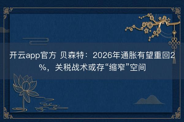 开云app官方 贝森特:2026年通胀有望重回2%,关税战术或存“缩窄”空间